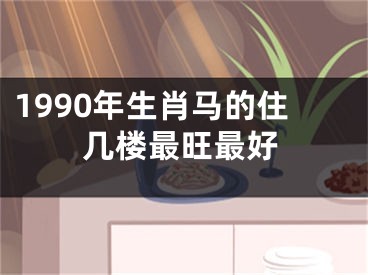 1990年生肖马的住几楼最旺最好