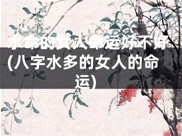 水命的女人命运好不好(八字水多的女人的命运)