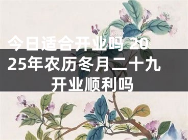 今日适合开业吗 2025年农历冬月二十九开业顺利吗