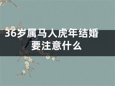 36岁属马人虎年结婚要注意什么