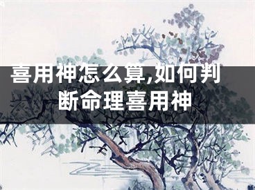 喜用神怎么算,如何判断命理喜用神