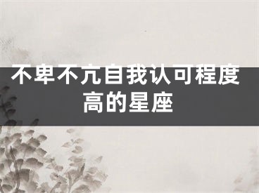 不卑不亢自我认可程度高的星座