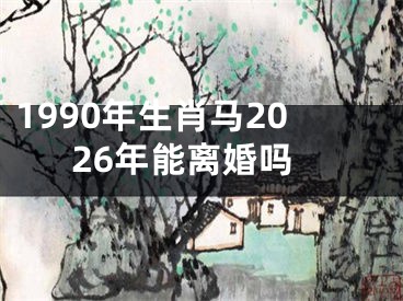 1990年生肖马2026年能离婚吗