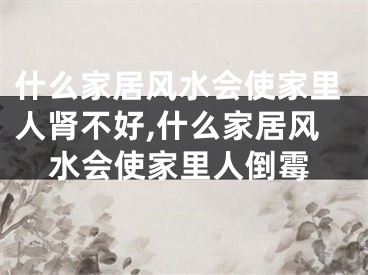 什么家居风水会使家里人肾不好,什么家居风水会使家里人倒霉