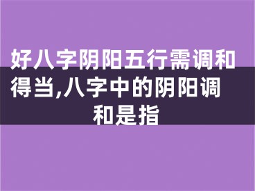 好八字阴阳五行需调和得当,八字中的阴阳调和是指