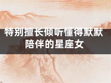 特别擅长倾听懂得默默陪伴的星座女