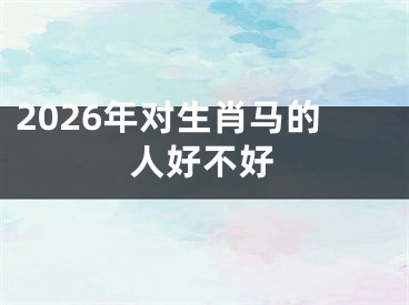 2026年对生肖马的人好不好