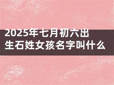 2025年七月初六出生石姓女孩名字叫什么