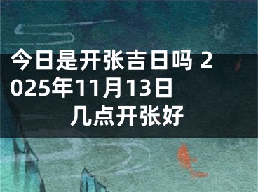 今日是开张吉日吗 2025年11月13日几点开张好