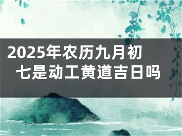 2025年农历九月初七是动工黄道吉日吗