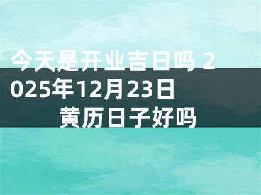今天是开业吉日吗 2025年12月23日黄历日子好吗