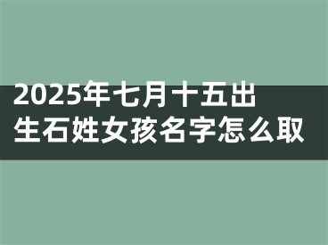 2025年七月十五出生石姓女孩名字怎么取