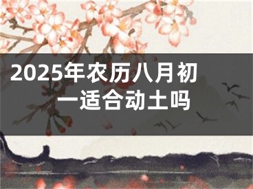 2025年农历八月初一适合动土吗