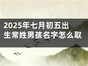 2025年七月初五出生常姓男孩名字怎么取