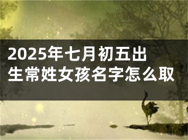 2025年七月初五出生常姓女孩名字怎么取
