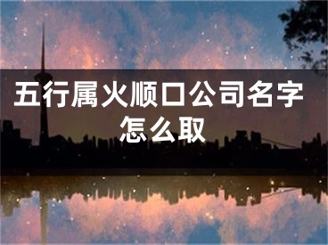 五行属火顺口公司名字怎么取