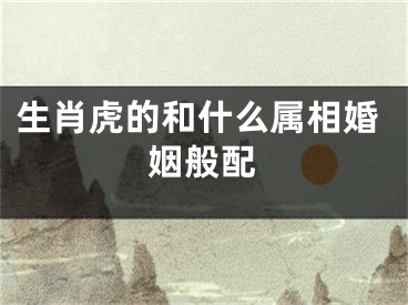 生肖虎的和什么属相婚姻般配
