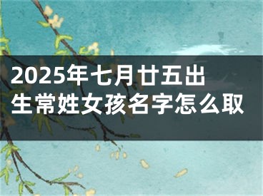 2025年七月廿五出生常姓女孩名字怎么取