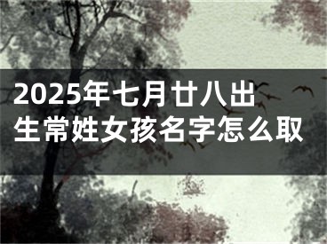 2025年七月廿八出生常姓女孩名字怎么取