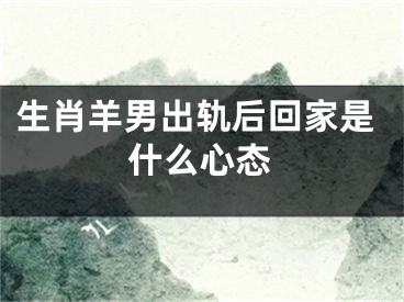 生肖羊男出轨后回家是什么心态