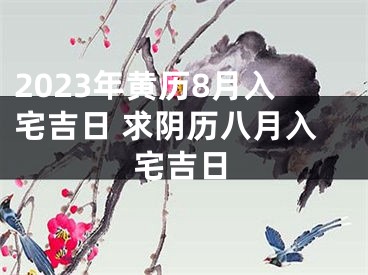 2023年黄历8月入宅吉日 求阴历八月入宅吉日