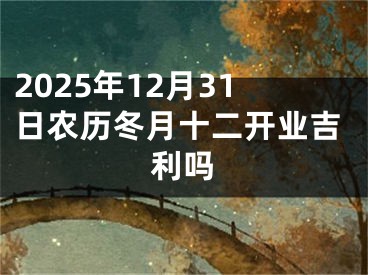 2025年12月31日农历冬月十二开业吉利吗