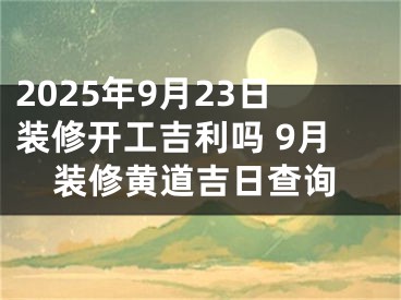 2025年9月23日装修开工吉利吗 9月装修黄道吉日查询