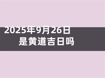 2025年9月26日是黄道吉日吗 
