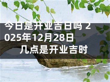 今日是开业吉日吗 2025年12月28日几点是开业吉时