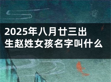 2025年八月廿三出生赵姓女孩名字叫什么