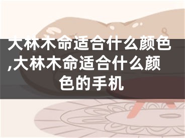 大林木命适合什么颜色,大林木命适合什么颜色的手机