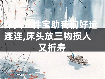 床头三件宝助我们好运连连,床头放三物损人又折寿