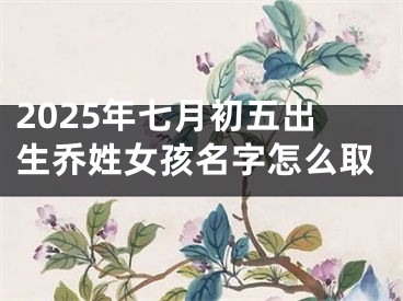2025年七月初五出生乔姓女孩名字怎么取