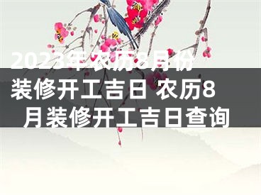 2023年农历8月份装修开工吉日 农历8月装修开工吉日查询