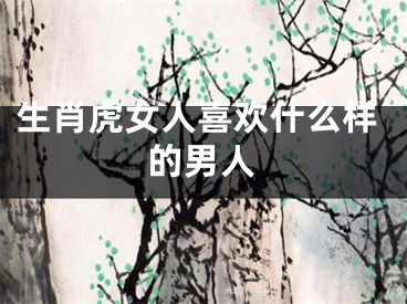 生肖虎女人喜欢什么样的男人