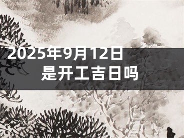 2025年9月12日是开工吉日吗
