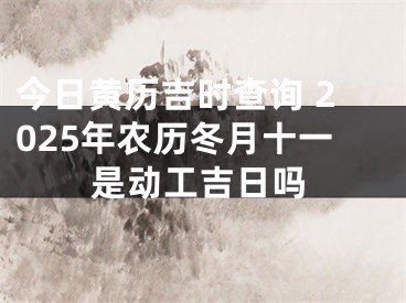 今日黄历吉时查询 2025年农历冬月十一是动工吉日吗