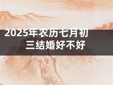 2025年农历七月初三结婚好不好