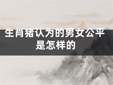 生肖猪认为的男女公平是怎样的