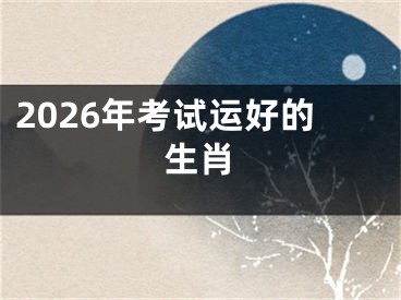2026年考试运好的生肖