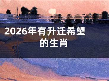 2026年有升迁希望的生肖