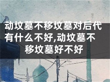 动坟墓不移坟墓对后代有什么不好,动坟墓不移坟墓好不好