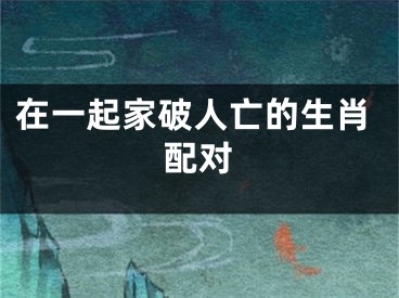 在一起家破人亡的生肖配对