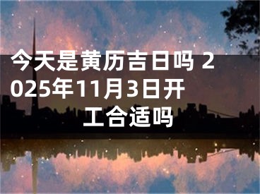 今天是黄历吉日吗 2025年11月3日开工合适吗