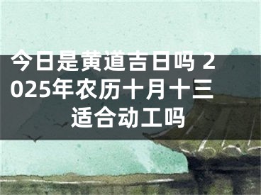 今日是黄道吉日吗 2025年农历十月十三适合动工吗