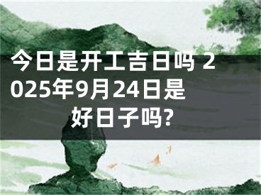 今日是开工吉日吗 2025年9月24日是好日子吗?