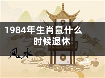 1984年生肖鼠什么时候退休