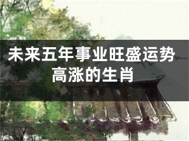 未来五年事业旺盛运势高涨的生肖