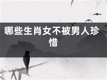 哪些生肖女不被男人珍惜