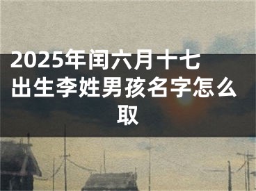 2025年闰六月十七出生李姓男孩名字怎么取